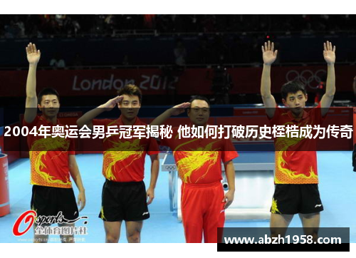2004年奥运会男乒冠军揭秘 他如何打破历史桎梏成为传奇